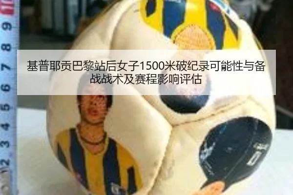 基普耶贡巴黎站后女子1500米破纪录可能性与备战战术及赛程影响评估