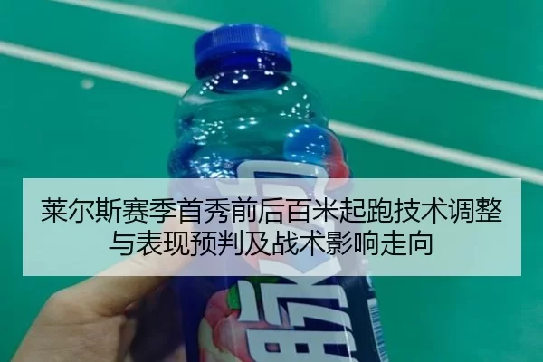 莱尔斯赛季首秀前后百米起跑技术调整与表现预判及战术影响走向