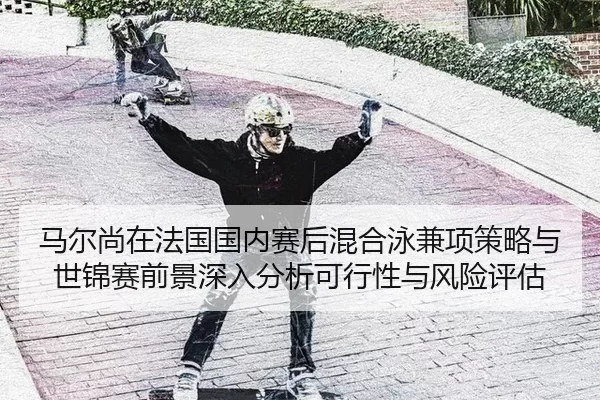 马尔尚在法国国内赛后混合泳兼项策略与世锦赛前景深入分析可行性与风险评估
