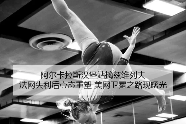 阿尔卡拉斯汉堡站擒兹维列夫 法网失利后心态重塑 美网卫冕之路现曙光